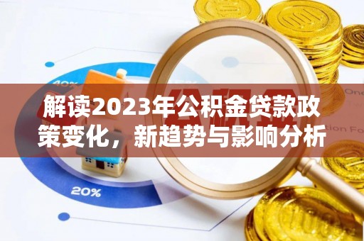 浈江解读2023年公积金贷款政策变化，新趋势与影响分析