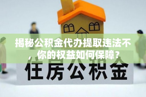 浈江揭秘公积金代办提取违法不，你的权益如何保障？